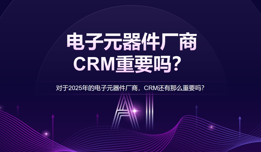 對于2025年的電子元器件廠商，CRM還有那么重要嗎？