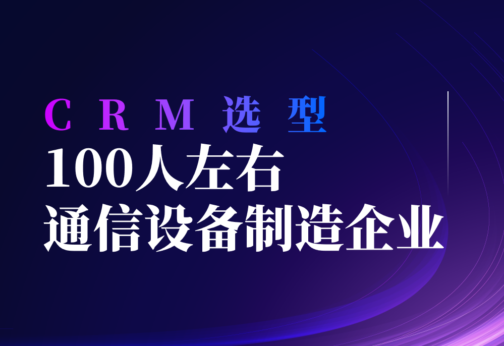 100人通信設備制造企業選型指南，高效增長的CRM引擎
